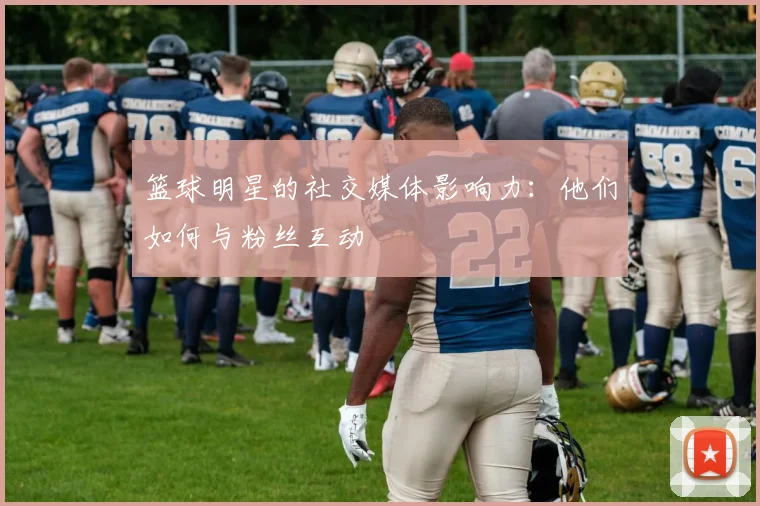 篮球明星的社交媒体影响力:他们如何与粉丝互动