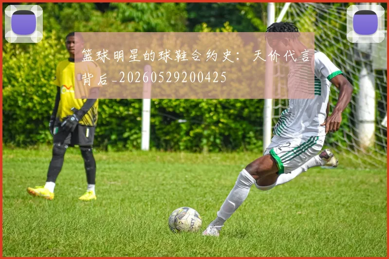 篮球明星的球鞋合约史:天价代言背后_20260529200425