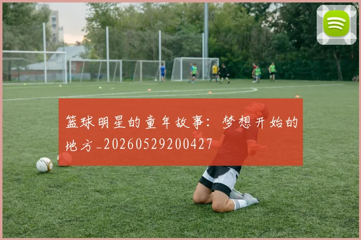 篮球明星的童年故事:梦想开始的地方_20260529200427