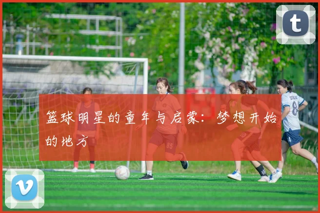 篮球明星的童年与启蒙：梦想开始的地方
