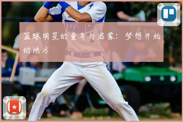 篮球明星的童年与启蒙:梦想开始的地方